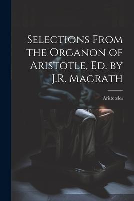 Selections From the Organon of Aristotle Ed. by J.R. Magrath