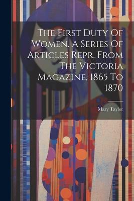 The First Duty Of Women. A Series Of Articles Repr. From The Victoria Magazine 1865 To 1870