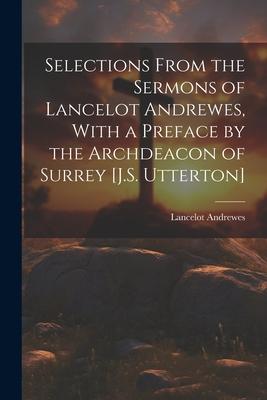 Selections From the Sermons of Lancelot Andrewes With a Preface by the Archdeacon of Surrey [J.S. Utterton]