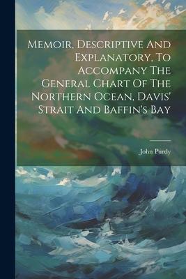 Memoir Descriptive And Explanatory To Accompany The General Chart Of The Northern Ocean Davis‘ Strait And Baffin‘s Bay