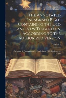 The Annotated Paragraph Bible Containing the Old and New Testaments According to the Authorized Version: Arranged in Paragraphs and Parallelisms Wi
