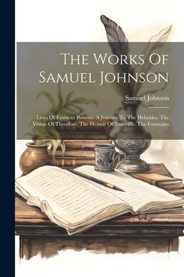 The Works Of Samuel Johnson: Lives Of Eminent Persons. A Journey To The Hebrides. The Vision Of Theodore The Hermit Of Teneriffe. The Fountains