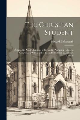 The Christian Student: ed to Assist Christians in General in Acquiring Religious Knowledge; With a List of Books Suitable for a Ministe