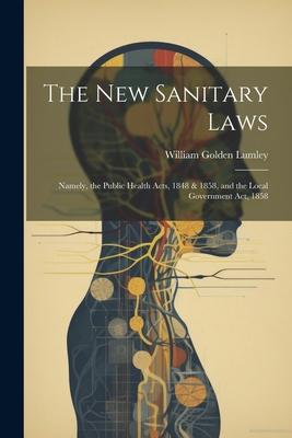The New Sanitary Laws: Namely the Public Health Acts 1848 & 1858 and the Local Government Act 1858