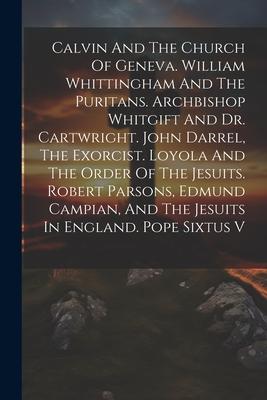 Calvin And The Church Of Geneva. William Whittingham And The Puritans. Archbishop Whitgift And Dr. Cartwright. John Darrel The Exorcist. Loyola And T