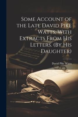 Some Account of the Late David Pike Watts With Extracts From His Letters. (By His Daughter)