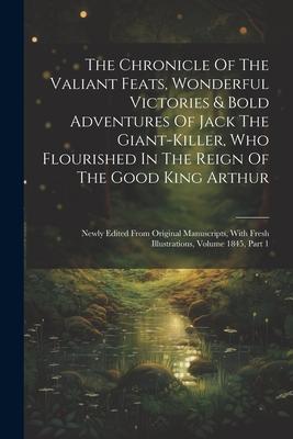 The Chronicle Of The Valiant Feats Wonderful Victories & Bold Adventures Of Jack The Giant-killer Who Flourished In The Reign Of The Good King Arthu