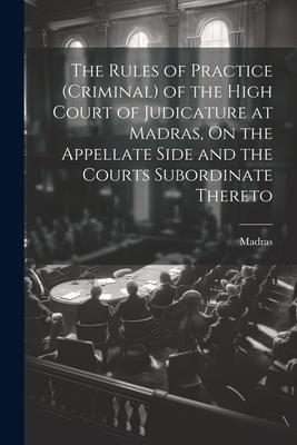 The Rules of Practice (Criminal) of the High Court of Judicature at Madras On the Appellate Side and the Courts Subordinate Thereto