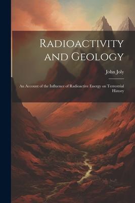 Radioactivity and Geology: An Account of the Influence of Radioactive Energy on Terrestrial History