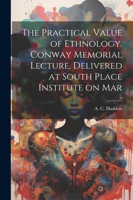 The Practical Value of Ethnology. Conway Memorial Lecture Delivered at South Place Institute on Mar