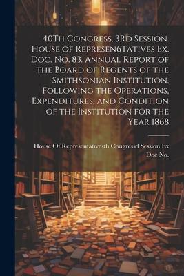 40Th Congress 3Rd Session. House of Represen6Tatives Ex. Doc. No. 83. Annual Report of the Board of Regents of the Smithsonian Institution Following