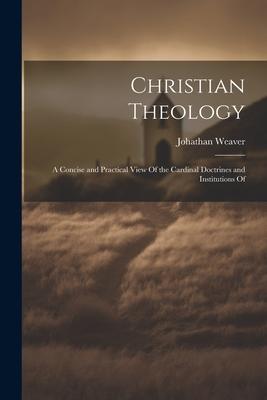 Christian Theology: A Concise and Practical View Of the Cardinal Doctrines and Institutions Of