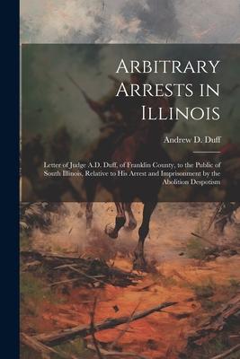 Arbitrary Arrests in Illinois: Letter of Judge A.D. Duff of Franklin County to the Public of South Illinois Relative to His Arrest and Imprisonmen