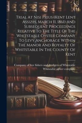 Trial At Nisi Prius (kent Lent Assizes March 11 1861) And Subsequent Proceedings Relative To The Title Of The Whitstable Oyster Company To Levy Anch