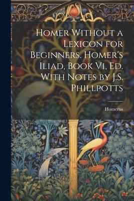 Homer Without a Lexicon for Beginners. Homer‘s Iliad Book Vi Ed. With Notes by J.S. Phillpotts