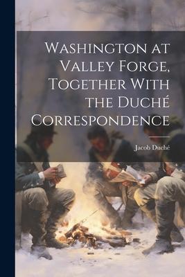 Washington at Valley Forge Together With the Duché Correspondence