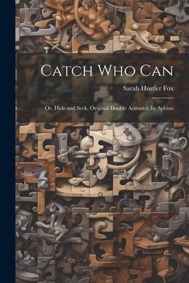 Catch Who Can: Or Hide and Seek Original Double Acrostics by Sphinx