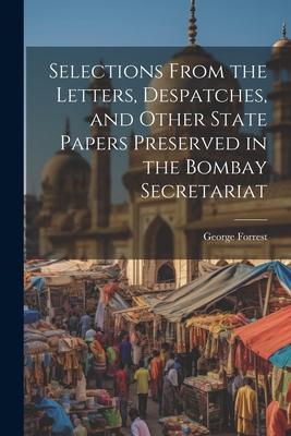 Selections From the Letters Despatches and Other State Papers Preserved in the Bombay Secretariat