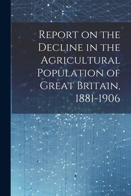 Report on the Decline in the Agricultural Population of Great Britain 1881-1906
