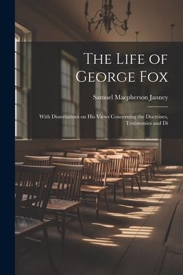 The Life of George Fox; With Dissertations on his Views Concerning the Doctrines Testimonies and Di