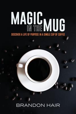 Magic in the Mug: Discover A Life of Purpose in a Single Cup of Coffee
