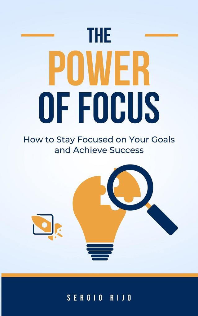 The Power of Focus: How to Stay Focused on Your Goals and Achieve Success