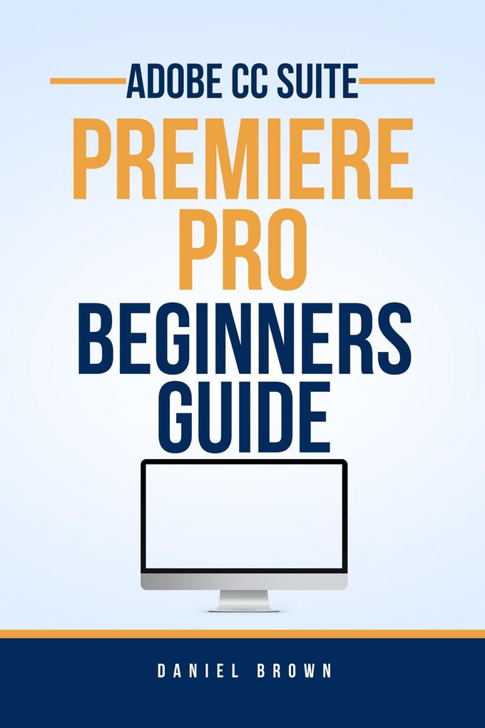 Adobe CC Premiere Pro - Beginners Guide (Adobe CC - Beginners Guide)