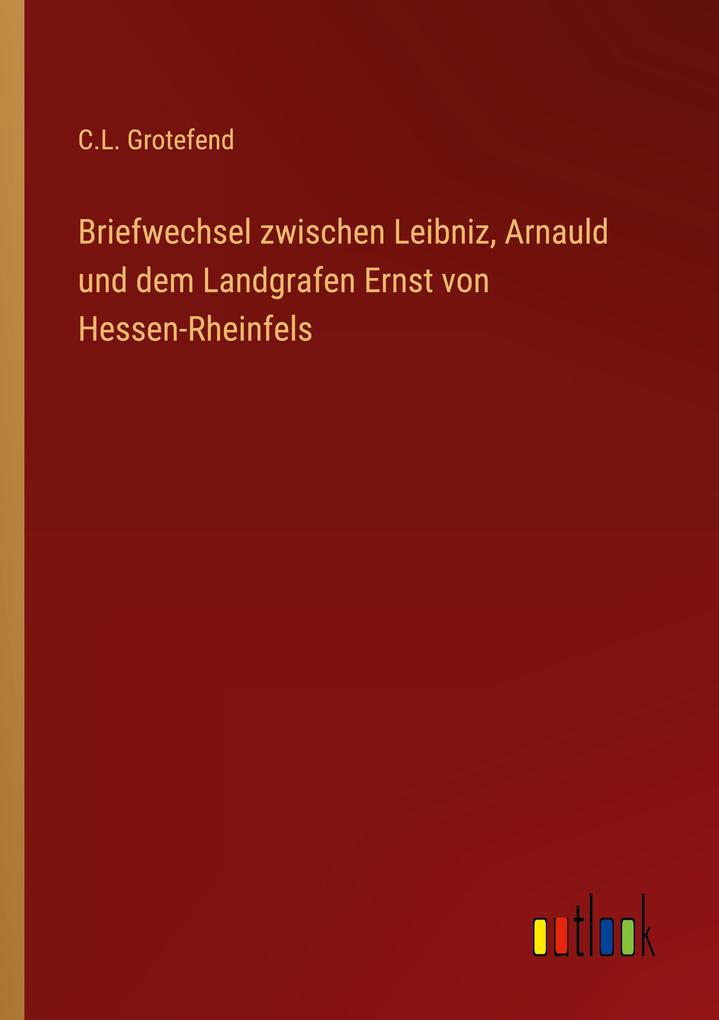 Briefwechsel zwischen Leibniz Arnauld und dem Landgrafen Ernst von Hessen-Rheinfels - C. L. Grotefend