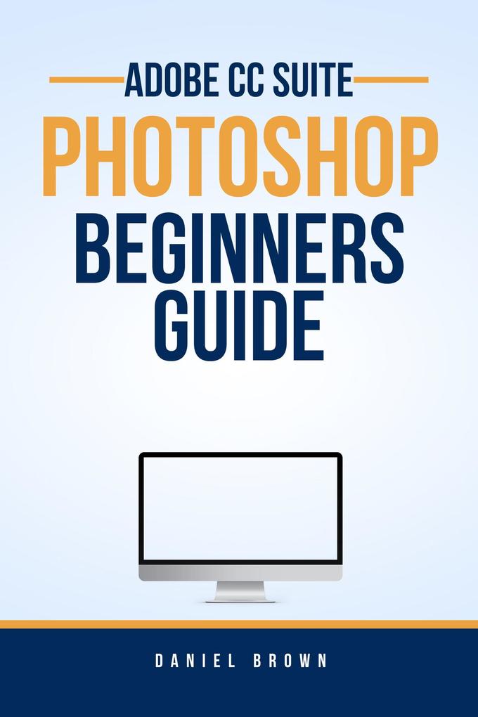 Adobe CC Photoshop - Beginners Guide (Adobe CC - Beginners Guide)