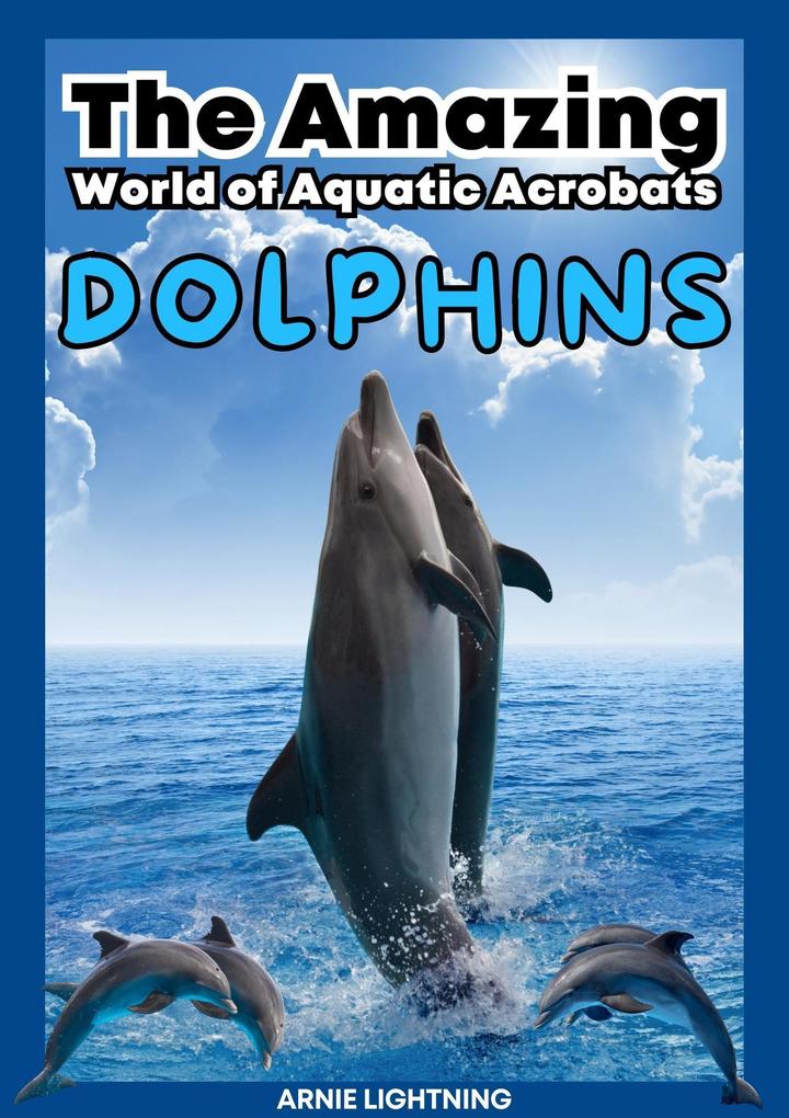 Dolphins: The Amazing World of Aquatic Acrobats (Wildlife Wonders: Exploring the Fascinating Lives of the World‘s Most Intriguing Animals)