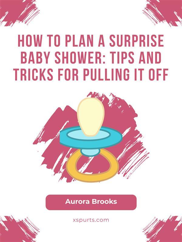 How to Plan a Surprise Baby Shower- Tips and Tricks for Pulling It Off