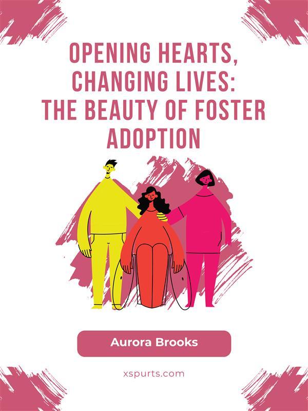 Opening Hearts Changing Lives- The Beauty of Foster Adoption