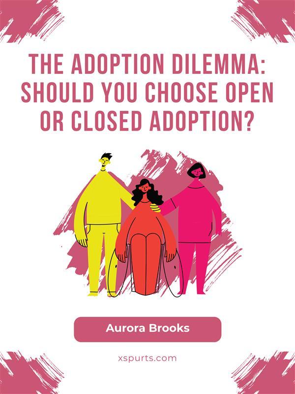 The Adoption Dilemma Should You Choose Open or Closed Adoption