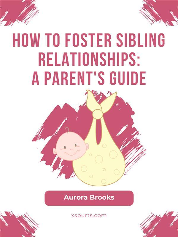 How to Foster Sibling Relationships- A Parent‘s Guide