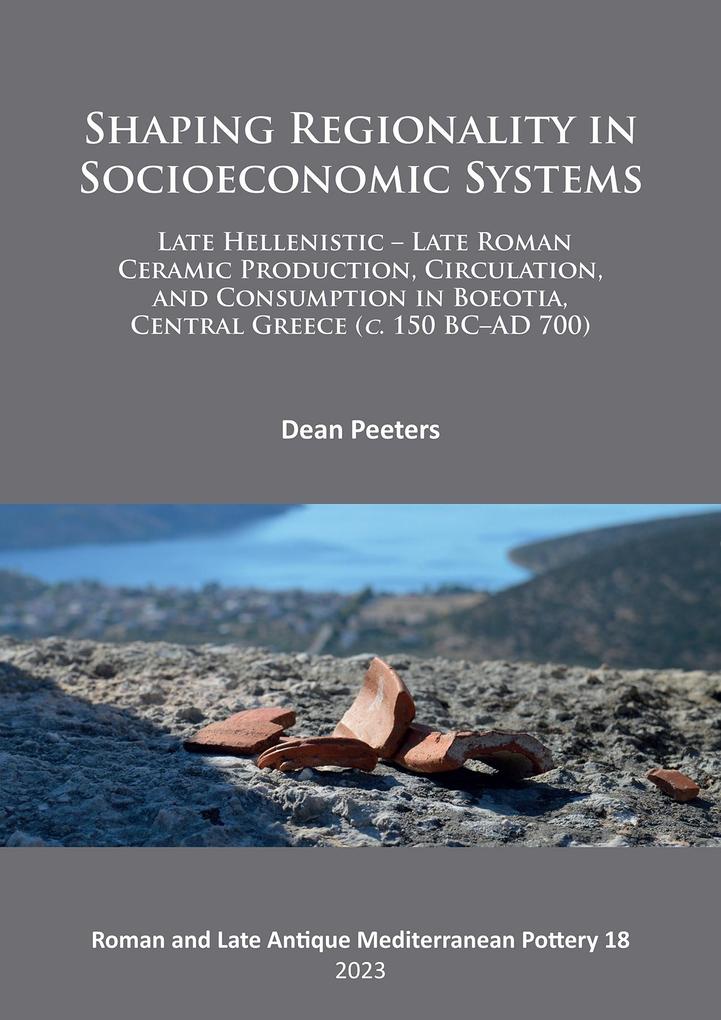 Shaping Regionality in Socio-Economic Systems: Late Hellenistic - Late Roman Ceramic Production Circulation and Consumption in Boeotia Central Greece (c. 150 BC-AD 700)