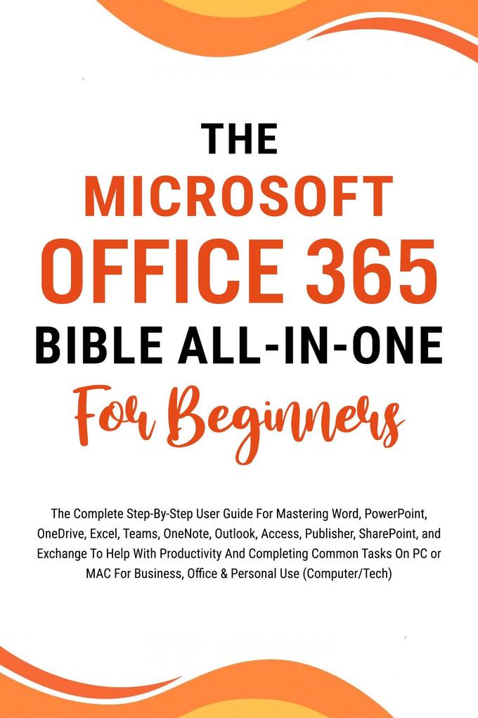 The Microsoft Office 365 Bible All-in-One For Beginners: The Complete Step-By-Step User Guide For Mastering The Microsoft Office Suite To Help With Productivity And Completing Tasks (Computer/Tech)