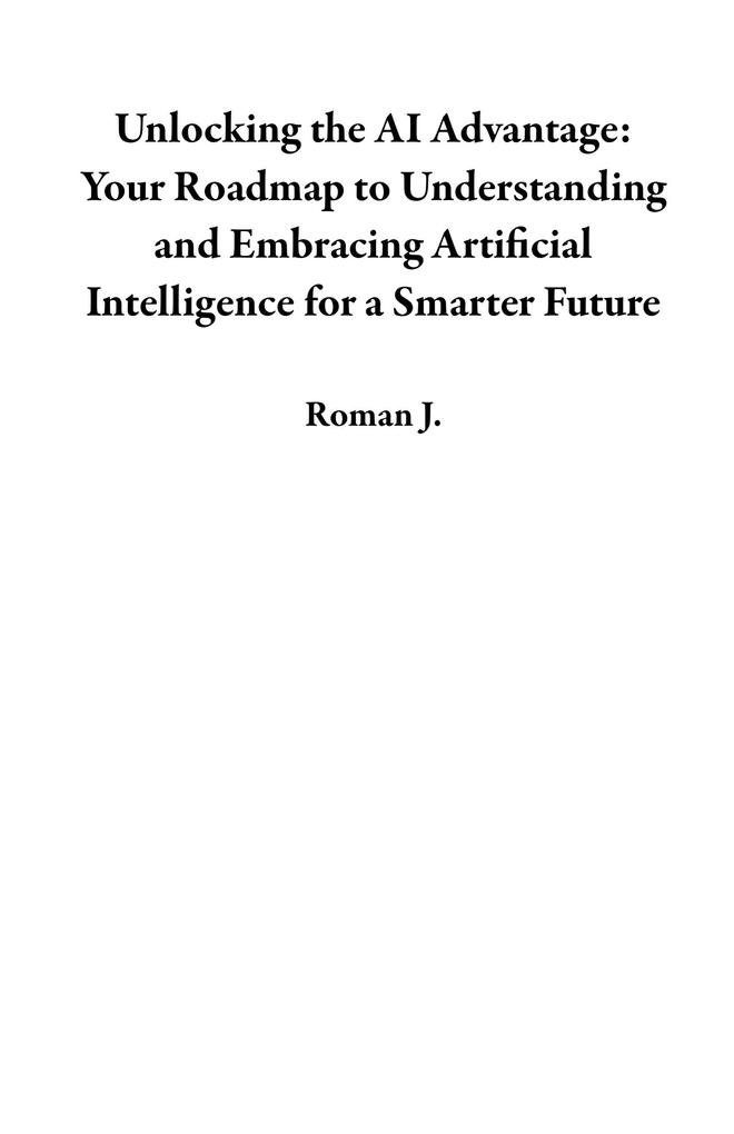 Unlocking the AI Advantage: Your Roadmap to Understanding and Embracing Artificial Intelligence for a Smarter Future