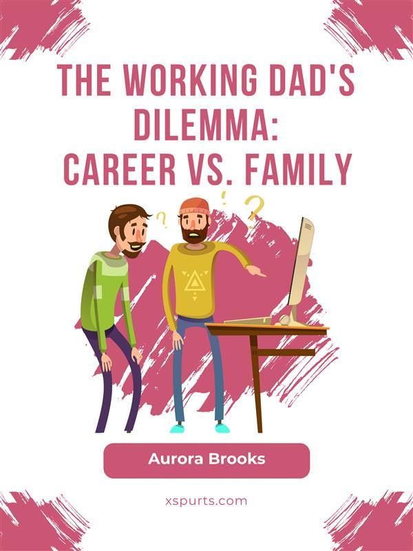 The Working Dad‘s Dilemma: Career vs. Family