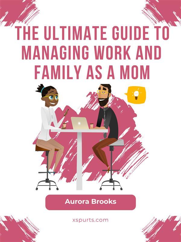The Ultimate Guide to Managing Work and Family as a Mom