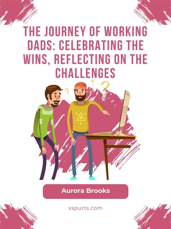 The Journey of Working Dads: Celebrating the Wins Reflecting on the Challenges