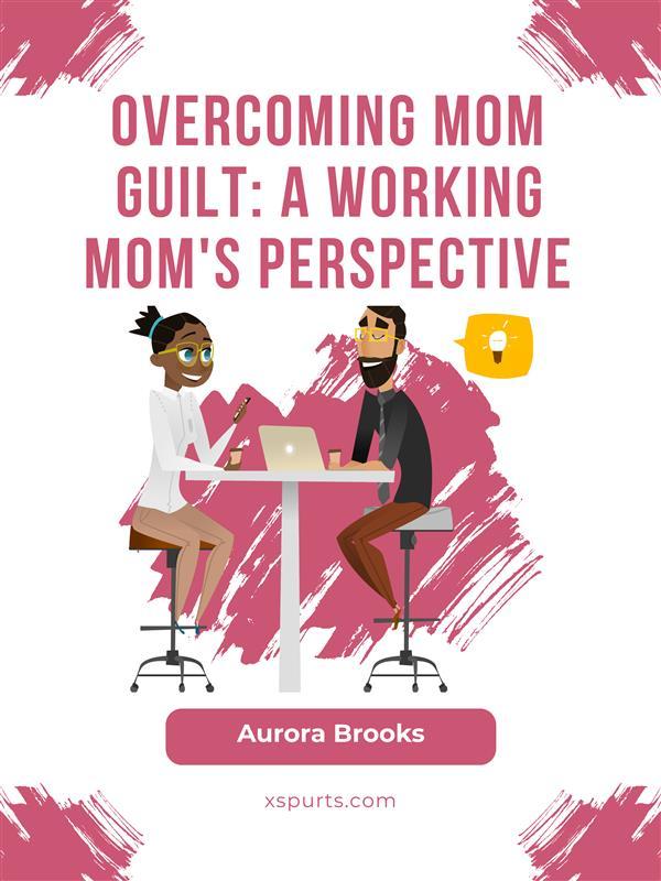Overcoming Mom Guilt: A Working Mom‘s Perspective
