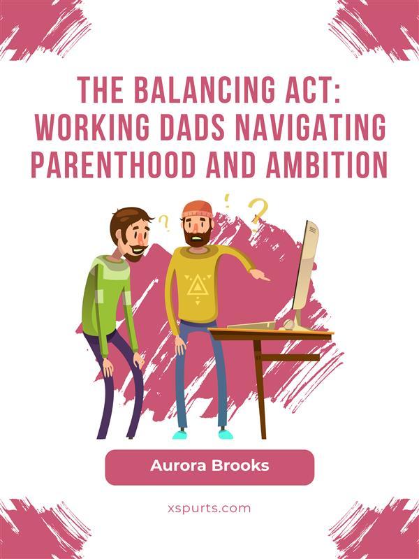 The Balancing Act: Working Dads Navigating Parenthood and Ambition