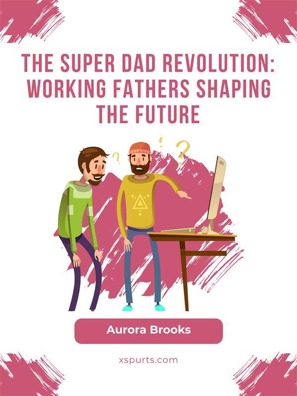 The Super Dad Revolution: Working Fathers Shaping the Future