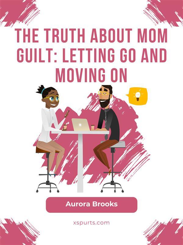 The Truth About Mom Guilt: Letting Go and Moving On