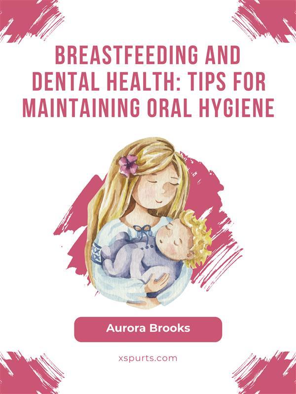 Breastfeeding and dental health: Tips for maintaining oral hygiene