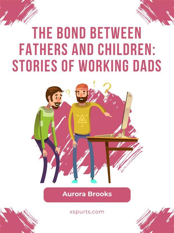 The Bond Between Fathers and Children: Stories of Working Dads