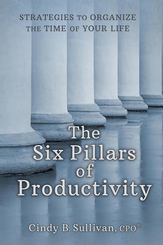 The Six Pillars of Productivity: Strategies to Organize the Time of Your Life