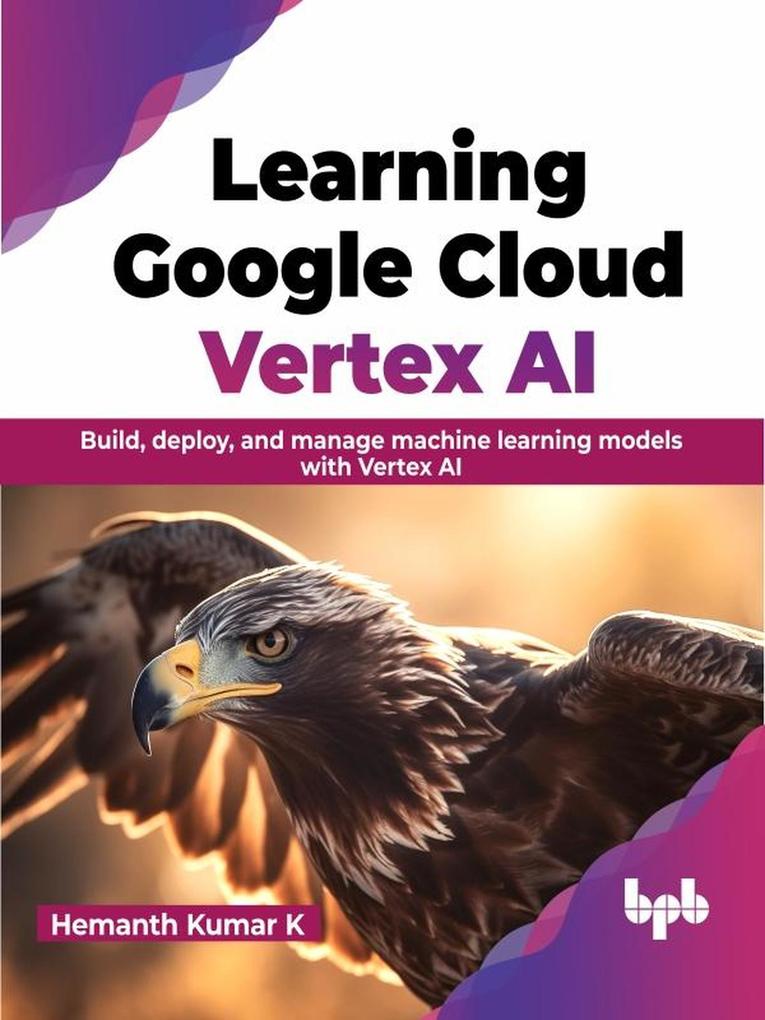 Learning Google Cloud Vertex AI: Build Deploy and Manage Machine Learning Models with Vertex AI
