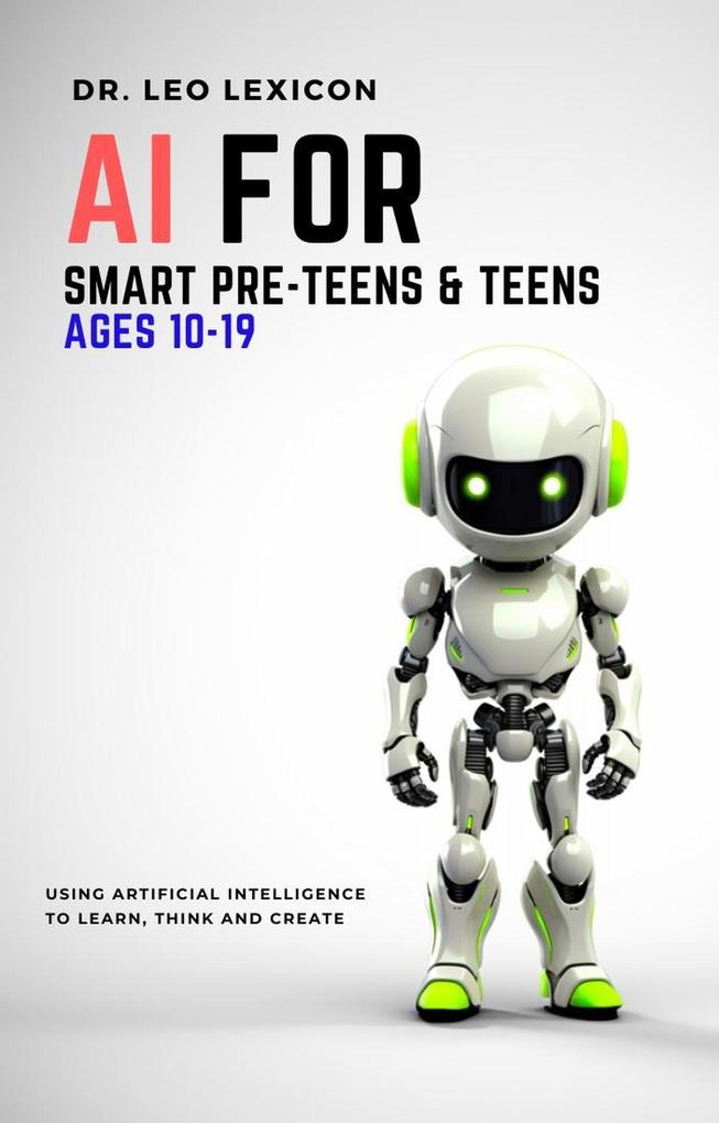 AI for Smart Pre-Teens and Teens Ages 10-19: Using AI to Learn Think and Create