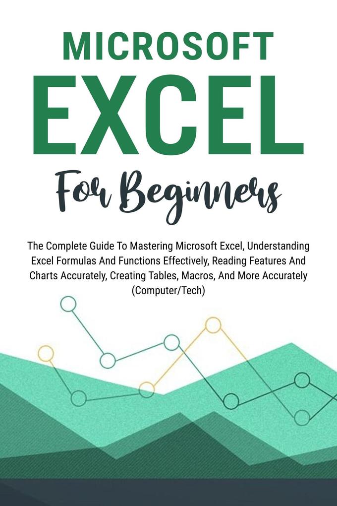Microsoft Excel For Beginners: The Complete Guide To Mastering Microsoft Excel Understanding Excel Formulas And Functions Effectively Creating Tables And Charts Accurately Etc (Computer/Tech)